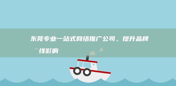 东莞专业一站式网络推广公司，提升品牌在线影响力全案服务